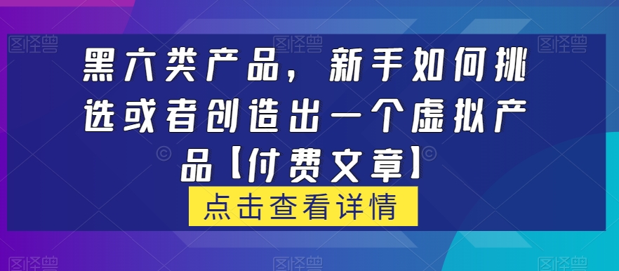 黑六类虚拟产品，新手如何挑选或者创造出一个虚拟产品【付费文章】-恒创联盟资源网