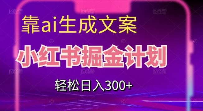 靠AI生成文案，小红书掘金计划，轻松日入300+【揭秘】-恒创联盟资源网