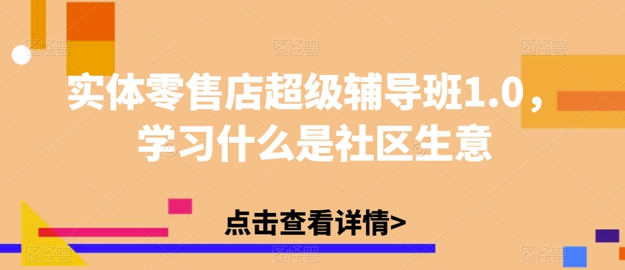 实体零售店超级辅导班1.0，学习什么是社区生意-恒创联盟资源网