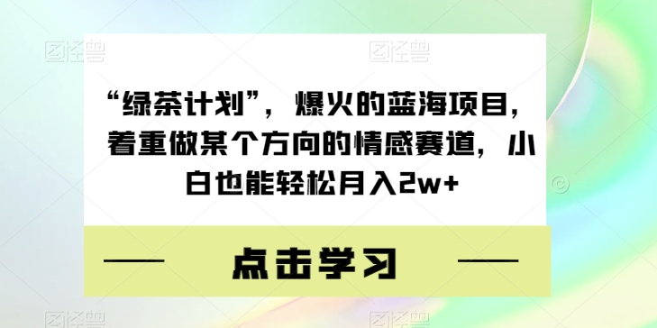 “绿茶计划”，爆火的蓝海项目，着重做某个方向的情感赛道，小白也能轻松月入2w+【揭秘】-恒创联盟资源网