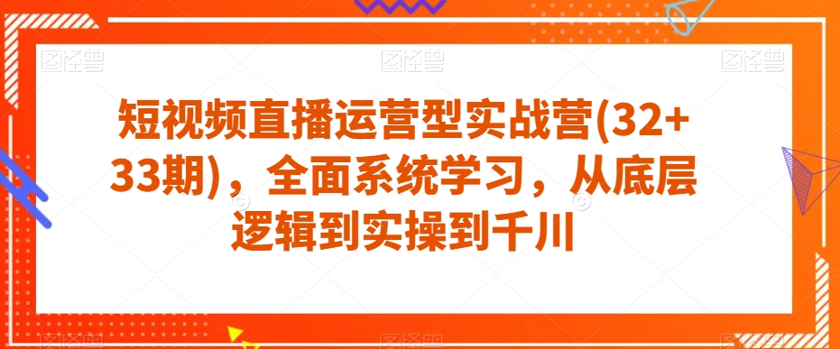短视频直播运营型实战营(32+33期)，全面系统学习，从底层逻辑到实操到千川-恒创联盟资源网