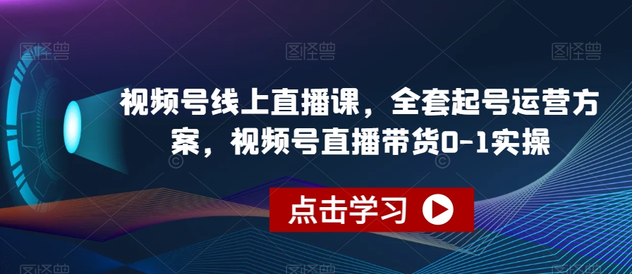 视频号线上直播课,全套起号运营方案,视频号直播带货0-1实操-恒创联盟资源网