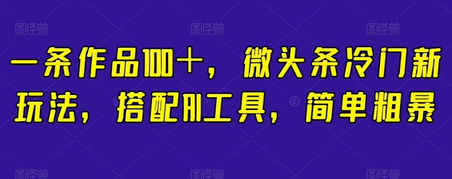 一条作品100＋，微头条冷门新玩法，搭配AI工具，简单粗暴【揭秘】-恒创联盟资源网