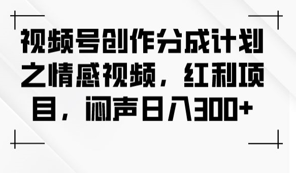 视频号创作分成计划之情感视频，红利项目，闷声日入300+-恒创联盟资源网