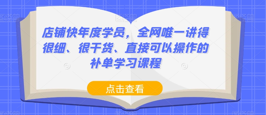 店铺快年度学员，全网唯一讲得很细、很干货、直接可以操作的补单学习课程-恒创联盟资源网