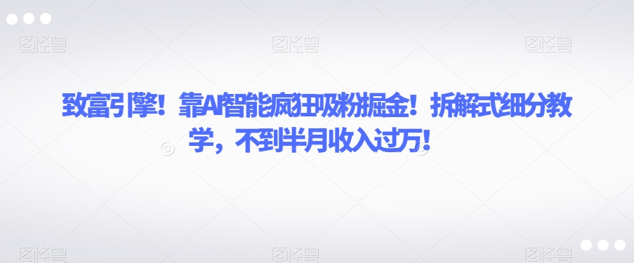 致富引擎!靠AI智能疯狂吸粉掘金!拆解式细分教学,不到半月收入过万【揭秘】-恒创联盟资源网