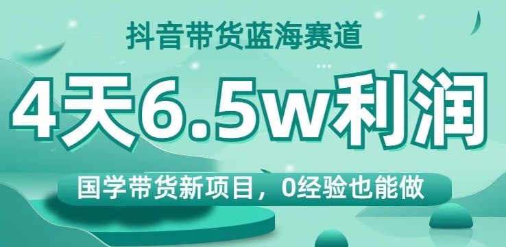 抖音带货蓝海赛道,国学带货新项目,0经验也能做,4天6.5w利润【揭秘】-恒创联盟资源网