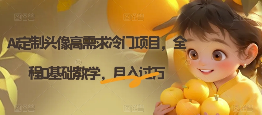 Ai定制头像高需求冷门项目，全程0基础教学，月入过万【揭秘】-恒创联盟资源网