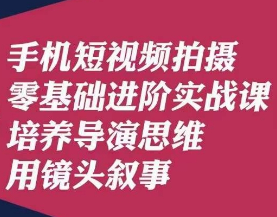 手机短视频拍摄零基础进阶实战课，培养导演思维用镜头叙事唐先生-恒创联盟资源网