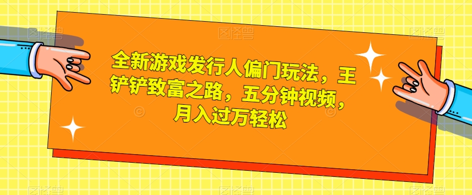 全新游戏发行人偏门玩法，王铲铲致富之路，五分钟视频，月入过万轻松【揭秘】-恒创联盟资源网