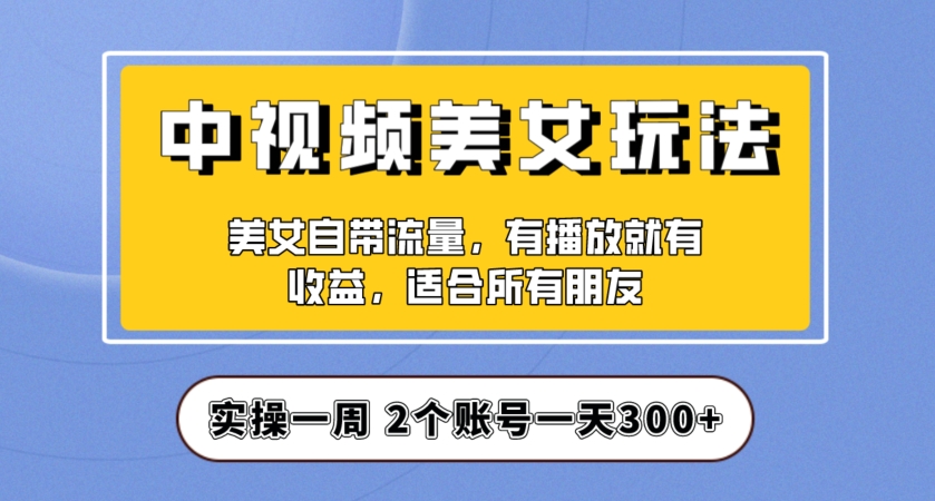 实操一天300+，中视频美女号项目拆解，保姆级教程助力你快速成单！【揭秘】-恒创联盟资源网
