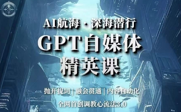 AI航海·深海潜行，GPT自媒体精英课，全网首创调教心流法3.0-恒创联盟资源网
