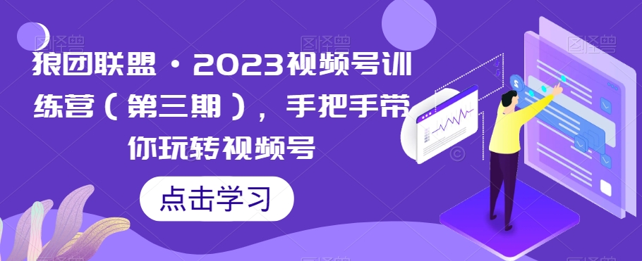 狼团联盟·2023视频号训练营（第三期），手把手带你玩转视频号-恒创联盟资源网