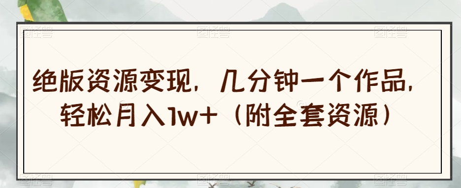 绝版资源变现，几分钟一个作品，轻松月入1w+（附全套资源）【揭秘】-恒创联盟资源网