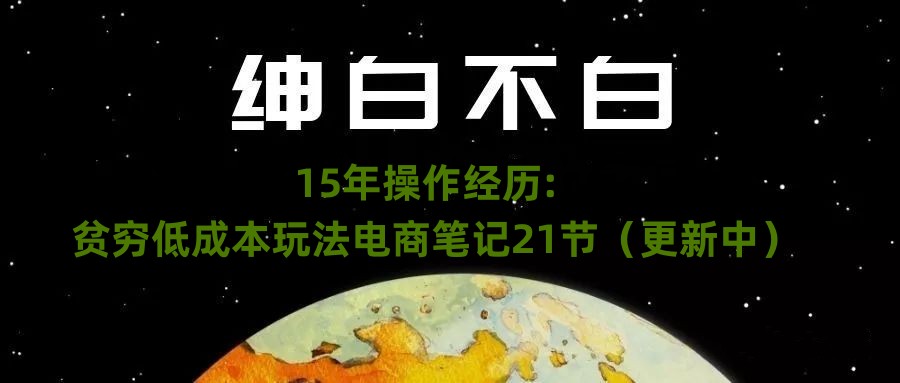 绅白不白·15年操作经历：贫穷低成本玩法电商笔记21节（更新中）-恒创联盟资源网