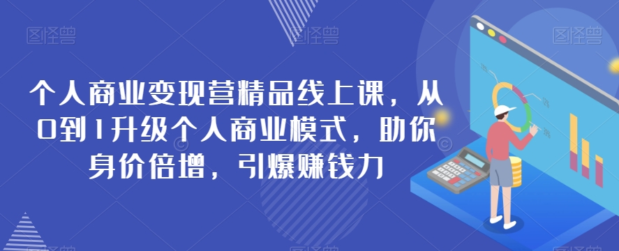 个人商业变现营精品线上课，从0到1升级个人商业模式，助你身价倍增，引爆赚钱力-恒创联盟资源网