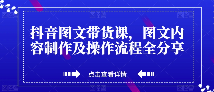 抖音图文带货课，图文内容制作及操作流程全分享-恒创联盟资源网
