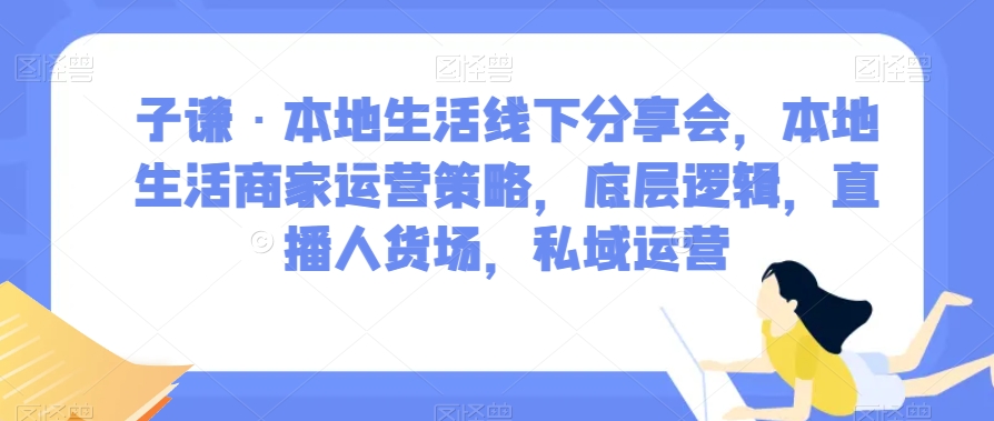 子谦·本地生活线下分享会，本地生活商家运营策略，底层逻辑，直播人货场，私域运营-恒创联盟资源网