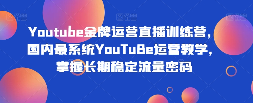 Youtube金牌运营直播训练营，国内最系统YouTuBe运营教学，掌握长期稳定流量密码-恒创联盟资源网