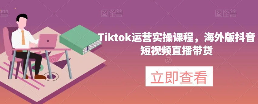 Tiktok运营实操课程，海外版抖音短视频直播带货-恒创联盟资源网