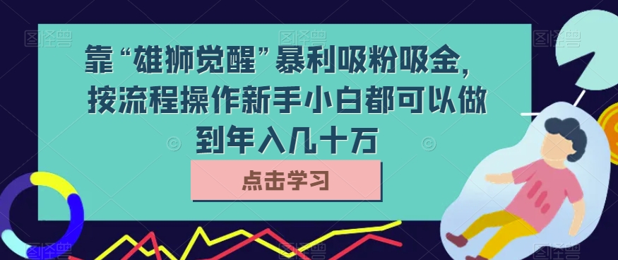 靠“雄狮觉醒”暴利吸粉吸金，按流程操作新手小白都可以做到年入几十万【揭秘】-恒创联盟资源网