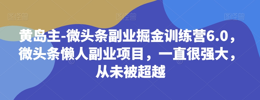 黄岛主-微头条副业掘金训练营6.0，微头条懒人副业项目，一直很强大，从未被超越-恒创联盟资源网