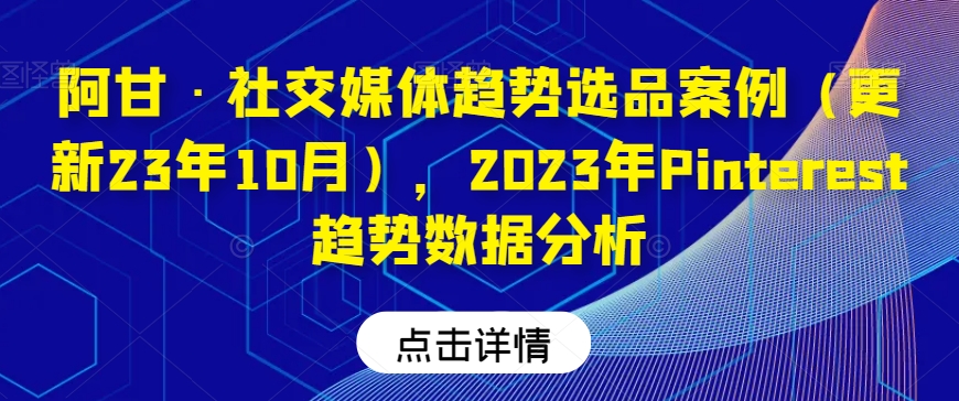 阿甘·社交媒体趋势选品案例（更新23年10月），2023年Pinterest趋势数据分析-恒创联盟资源网