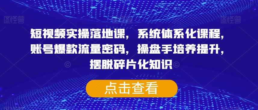 短视频实操落地课，系统体系化课程，账号爆款流量密码，操盘手培养提升，摆脱碎片化知识-恒创联盟资源网