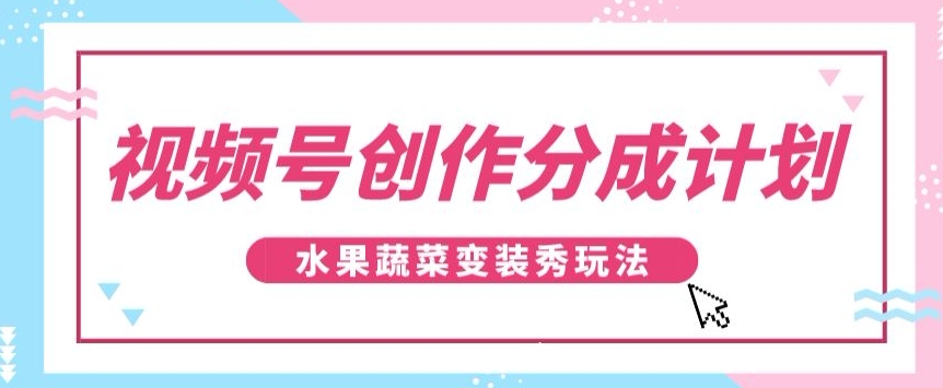 视频号创作分成计划，水果蔬菜变装秀玩法，单日稳定300+【揭秘】-恒创联盟资源网
