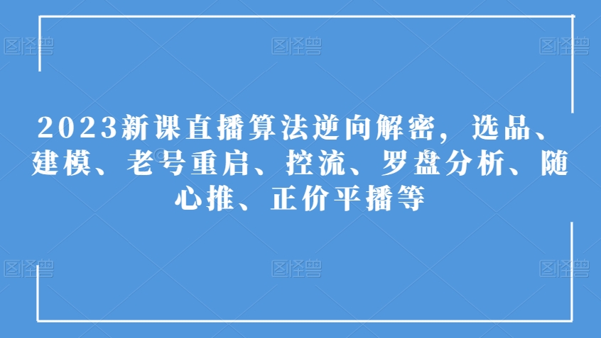 2023新课直播算法逆向解密，选品、建模、老号重启、控流、罗盘分析、随心推、正价平播等-恒创联盟资源网