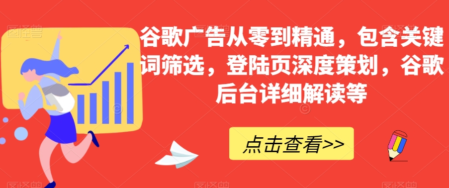 谷歌广告从零到精通，包含关键词筛选，登陆页深度策划，谷歌后台详细解读等-恒创联盟资源网