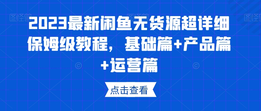 2023最新闲鱼无货源超详细保姆级教程，基础篇+产品篇+运营篇-恒创联盟资源网