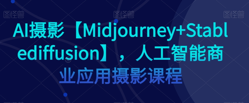 AI摄影【Midjourney+Stablediffusion】，人工智能商业应用摄影课程-恒创联盟资源网