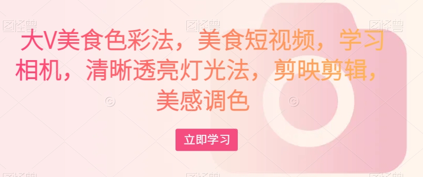 大V美食色彩法，美食短视频，学习相机，清晰透亮灯光法，剪映剪辑，美感调色-恒创联盟资源网