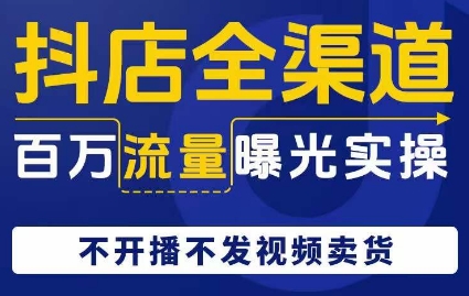 抖店全渠道百万流量曝光实操，不开播不发视频带货-恒创联盟资源网
