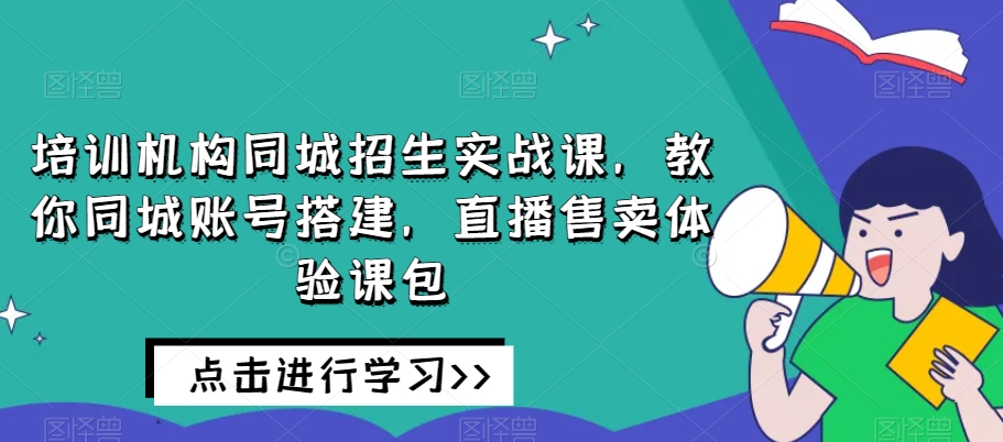 培训机构同城招生实战课，教你同城账号搭建，直播售卖体验课包-恒创联盟资源网