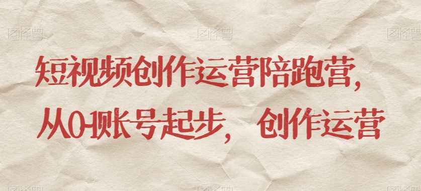 短视频创作运营陪跑营，​从0~1账号起步，创作运营-恒创联盟资源网