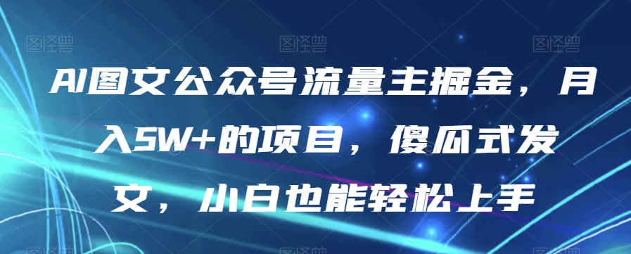 AI图文公众号流量主掘金，月入5W+的项目，傻瓜式发文，小白也能轻松上手【揭秘】-恒创联盟资源网