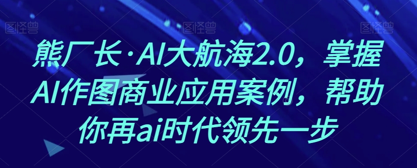 熊厂长·AI大航海2.0，掌握AI作图商业应用案例，帮助你再ai时代领先一步-恒创联盟资源网