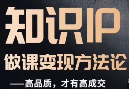 怎么做一门品质好课,知识IP做课变现方法论,高品质,才有好成交-恒创联盟资源网