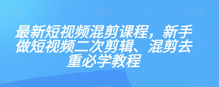最新短视频混剪课程，新手做短视频二次剪辑、混剪去重必学教程-恒创联盟资源网