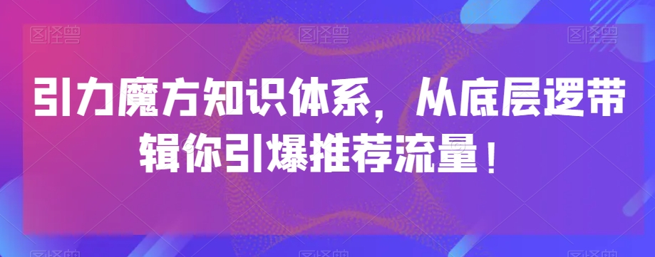 引力魔方知识体系，从底层逻‮带辑‬你引爆‮荐推‬流量！-恒创联盟资源网
