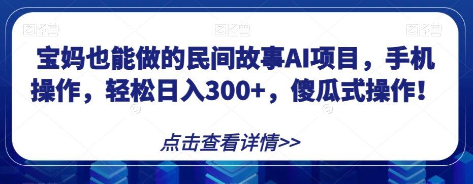 宝妈也能做的民间故事AI项目，手机操作，轻松日入300+，傻瓜式操作！【揭秘】-恒创联盟资源网