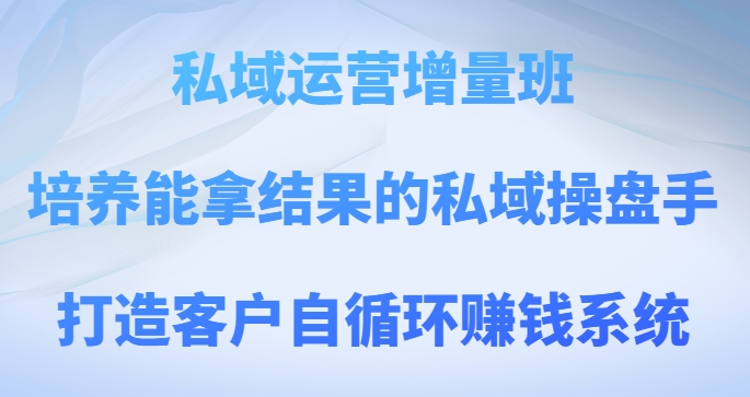 私域运营增量班，培养能拿结果的私域操盘手，打造客户自循环赚钱系统-恒创联盟资源网