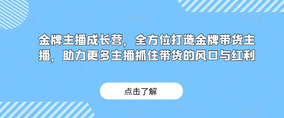 金牌主播成长营,全方位打造金牌带货主播,助力更多主播抓住带货的风口与红利-恒创联盟资源网