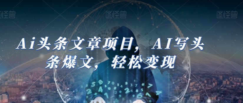 Ai头条文章项目，AI写头条爆文，轻松变现-恒创联盟资源网