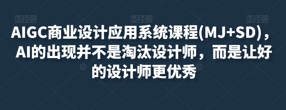 AIGC商业设计应用系统课程(MJ+SD)，AI的出现并不是淘汰设计师，而是让好的设计师更优秀-恒创联盟资源网