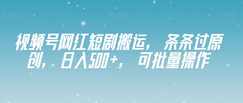 视频号网红短剧搬运，条条过原创，日入500+，可批量操作【揭秘】-恒创联盟资源网
