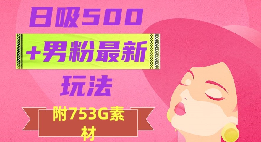 日吸500+男粉最新玩法，从作品制作到如何引流及后端变现，保姆级教程【揭秘】-恒创联盟资源网