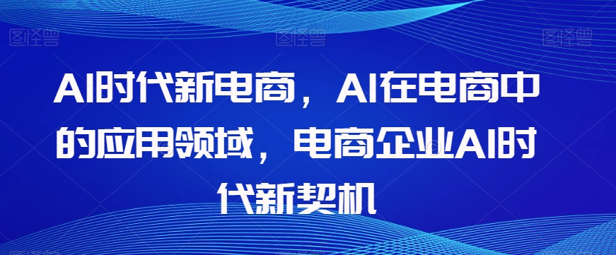 Al时代新电商，Al在电商中的应用领域，电商企业AI时代新契机-恒创联盟资源网